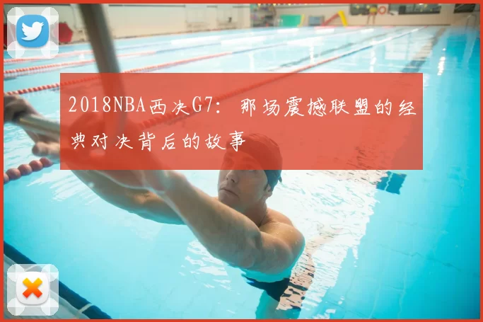 2018NBA西决G7：那场震撼联盟的经典对决背后的故事